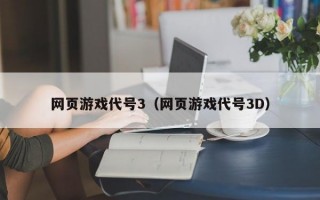 网页游戏代号3（网页游戏代号3D）