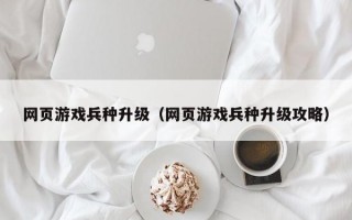 网页游戏兵种升级（网页游戏兵种升级攻略）