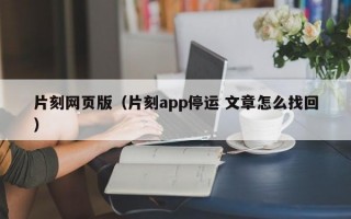 片刻网页版（片刻app停运 文章怎么找回）