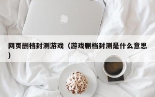 网页删档封测游戏（游戏删档封测是什么意思）