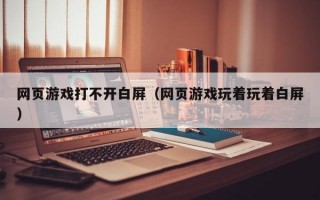 网页游戏打不开白屏（网页游戏玩着玩着白屏）