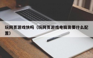 玩网页游戏快吗（玩网页游戏电脑需要什么配置）