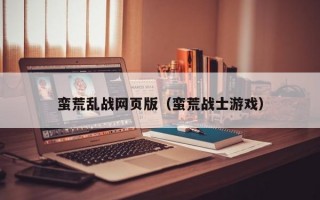 蛮荒乱战网页版（蛮荒战士游戏）