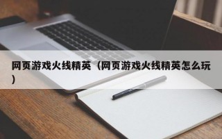 网页游戏火线精英（网页游戏火线精英怎么玩）