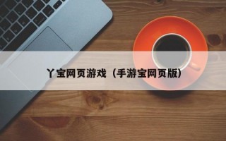 丫宝网页游戏（手游宝网页版）