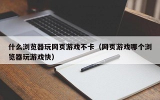 什么浏览器玩网页游戏不卡（网页游戏哪个浏览器玩游戏快）