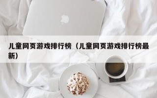 儿童网页游戏排行榜（儿童网页游戏排行榜最新）