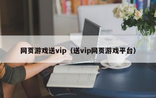 网页游戏送vip（送vip网页游戏平台）