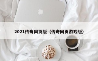 2021传奇网页版（传奇网页游戏版）