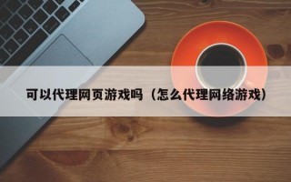 可以代理网页游戏吗（怎么代理网络游戏）